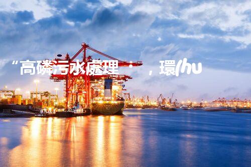 “高磷污水處理，環(huán)保先鋒，守護碧水藍天！”